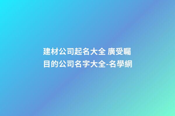 建材公司起名大全 廣受矚目的公司名字大全-名學網-第1張-公司起名-玄機派
